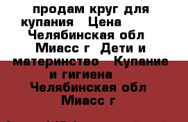 продам круг для купания › Цена ­ 200 - Челябинская обл., Миасс г. Дети и материнство » Купание и гигиена   . Челябинская обл.,Миасс г.